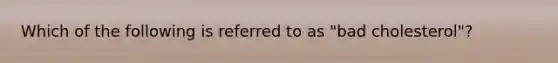 Which of the following is referred to as "bad cholesterol"?