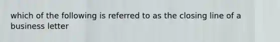 which of the following is referred to as the closing line of a business letter