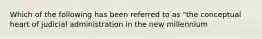 Which of the following has been referred to as "the conceptual heart of judicial administration in the new millennium