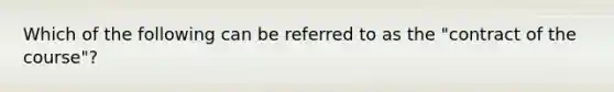 Which of the following can be referred to as the "contract of the course"?