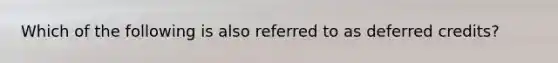 Which of the following is also referred to as deferred​ credits?