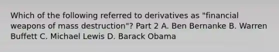 Which of the following referred to derivatives as​ "financial weapons of mass​ destruction"? Part 2 A. Ben Bernanke B. Warren Buffett C. Michael Lewis D. Barack Obama