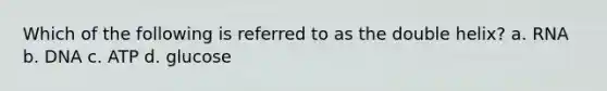 Which of the following is referred to as the double helix? a. RNA b. DNA c. ATP d. glucose