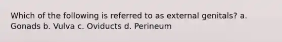 Which of the following is referred to as external genitals? a. Gonads b. Vulva c. Oviducts d. Perineum