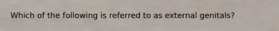 Which of the following is referred to as external genitals?