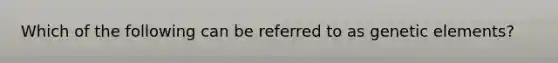Which of the following can be referred to as genetic elements?