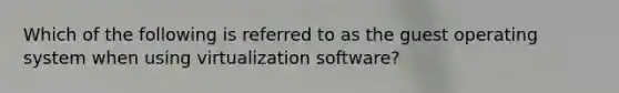 Which of the following is referred to as the guest operating system when using virtualization software?