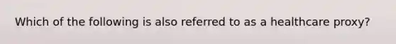 Which of the following is also referred to as a healthcare proxy?