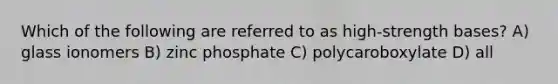 Which of the following are referred to as high-strength bases? A) glass ionomers B) zinc phosphate C) polycaroboxylate D) all