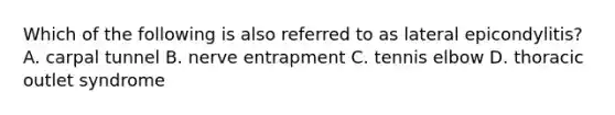 Which of the following is also referred to as lateral epicondylitis? A. carpal tunnel B. nerve entrapment C. tennis elbow D. thoracic outlet syndrome