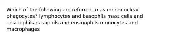 Which of the following are referred to as mononuclear phagocytes? lymphocytes and basophils mast cells and eosinophils basophils and eosinophils monocytes and macrophages