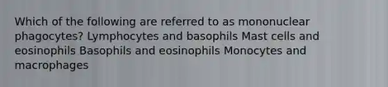 Which of the following are referred to as mononuclear phagocytes? Lymphocytes and basophils Mast cells and eosinophils Basophils and eosinophils Monocytes and macrophages