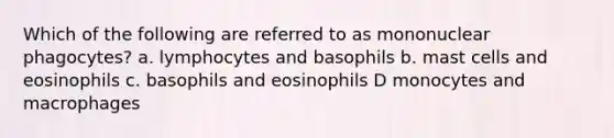 Which of the following are referred to as mononuclear phagocytes? a. lymphocytes and basophils b. mast cells and eosinophils c. basophils and eosinophils D monocytes and macrophages