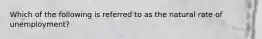 Which of the following is referred to as the natural rate of unemployment?