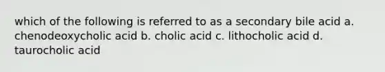 which of the following is referred to as a secondary bile acid a. chenodeoxycholic acid b. cholic acid c. lithocholic acid d. taurocholic acid