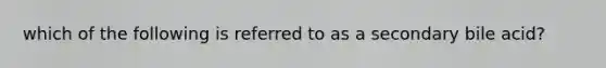which of the following is referred to as a secondary bile acid?