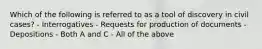 Which of the following is referred to as a tool of discovery in civil cases? - Interrogatives - Requests for production of documents - Depositions - Both A and C - All of the above