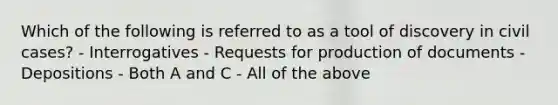 Which of the following is referred to as a tool of discovery in civil cases? - Interrogatives - Requests for production of documents - Depositions - Both A and C - All of the above