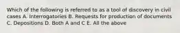 Which of the following is referred to as a tool of discovery in civil cases A. Interrogatories B. Requests for production of documents C. Depositions D. Both A and C E. All the above