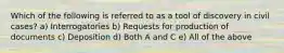 Which of the following is referred to as a tool of discovery in civil cases? a) Interrogatories b) Requests for production of documents c) Deposition d) Both A and C e) All of the above