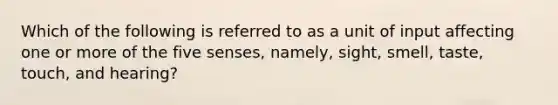 Which of the following is referred to as a unit of input affecting one or more of the five senses, namely, sight, smell, taste, touch, and hearing?