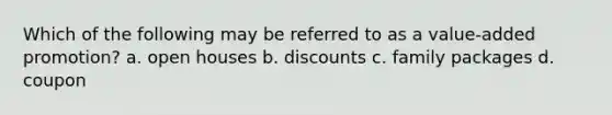 Which of the following may be referred to as a value-added promotion? a. open houses b. discounts c. family packages d. coupon