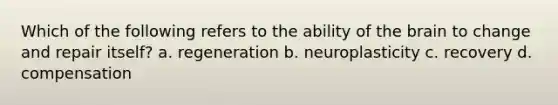 Which of the following refers to the ability of the brain to change and repair itself? a. regeneration b. neuroplasticity c. recovery d. compensation