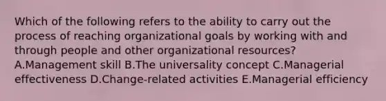 Which of the following refers to the ability to carry out the process of reaching organizational goals by working with and through people and other organizational​ resources? A.Management skill B.The universality concept C.Managerial effectiveness D.Change-related activities E.Managerial efficiency