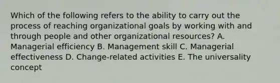 Which of the following refers to the ability to carry out the process of reaching organizational goals by working with and through people and other organizational​ resources? A. Managerial efficiency B. Management skill C. Managerial effectiveness D. ​Change-related activities E. The universality concept