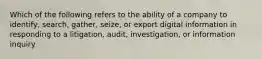 Which of the following refers to the ability of a company to identify, search, gather, seize, or export digital information in responding to a litigation, audit, investigation, or information inquiry