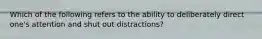 Which of the following refers to the ability to deliberately direct one's attention and shut out distractions?