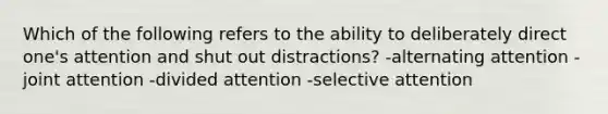 Which of the following refers to the ability to deliberately direct one's attention and shut out distractions? -alternating attention -joint attention -divided attention -selective attention