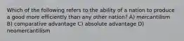 Which of the following refers to the ability of a nation to produce a good more efficiently than any other nation? A) mercantilism B) comparative advantage C) absolute advantage D) neomercantilism