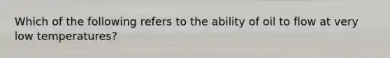 Which of the following refers to the ability of oil to flow at very low temperatures?