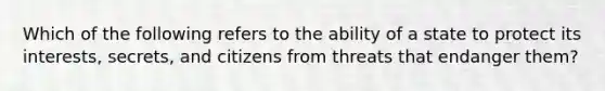 Which of the following refers to the ability of a state to protect its interests, secrets, and citizens from threats that endanger them?