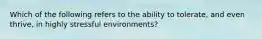 Which of the following refers to the ability to tolerate, and even thrive, in highly stressful environments?