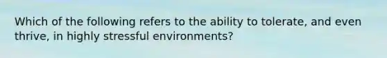Which of the following refers to the ability to tolerate, and even thrive, in highly stressful environments?