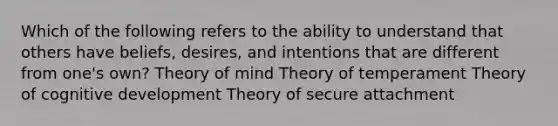 Which of the following refers to the ability to understand that others have beliefs, desires, and intentions that are different from one's own? Theory of mind Theory of temperament Theory of cognitive development Theory of secure attachment