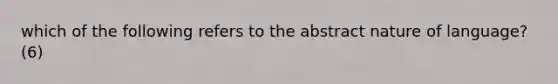 which of the following refers to the abstract nature of language? (6)