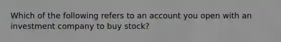 Which of the following refers to an account you open with an investment company to buy stock?