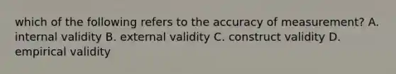 which of the following refers to the accuracy of measurement? A. internal validity B. external validity C. construct validity D. empirical validity