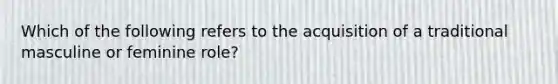 Which of the following refers to the acquisition of a traditional masculine or feminine role?