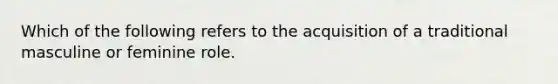 Which of the following refers to the acquisition of a traditional masculine or feminine role.