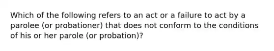 Which of the following refers to an act or a failure to act by a parolee (or probationer) that does not conform to the conditions of his or her parole (or probation)?