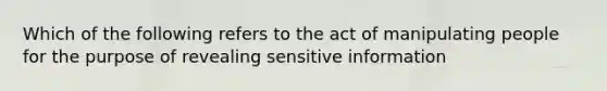 Which of the following refers to the act of manipulating people for the purpose of revealing sensitive information