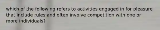 which of the following refers to activities engaged in for pleasure that include rules and often involve competition with one or more individuals?