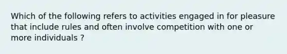 Which of the following refers to activities engaged in for pleasure that include rules and often involve competition with one or more individuals ?