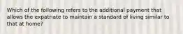 Which of the following refers to the additional payment that allows the expatriate to maintain a standard of living similar to that at home?