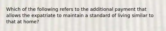 Which of the following refers to the additional payment that allows the expatriate to maintain a standard of living similar to that at home?