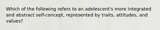 Which of the following refers to an adolescent's more integrated and abstract self-concept, represented by traits, attitudes, and values?